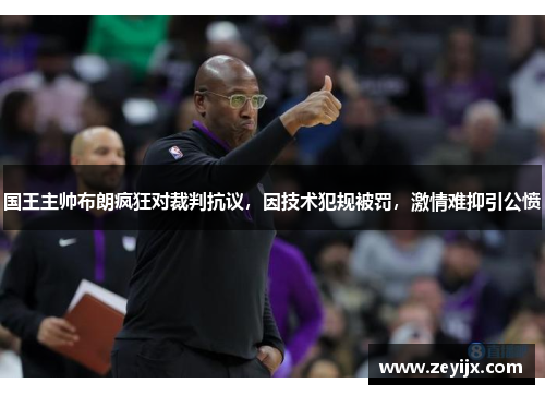 国王主帅布朗疯狂对裁判抗议，因技术犯规被罚，激情难抑引公愤